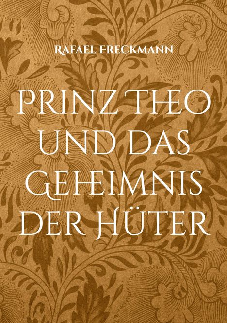 Der Text auf braunem Hintergrund mit floralen Mustern lautet: "Rafael Freckmann - Prinz Theo und das Geheimnis der Hüter".