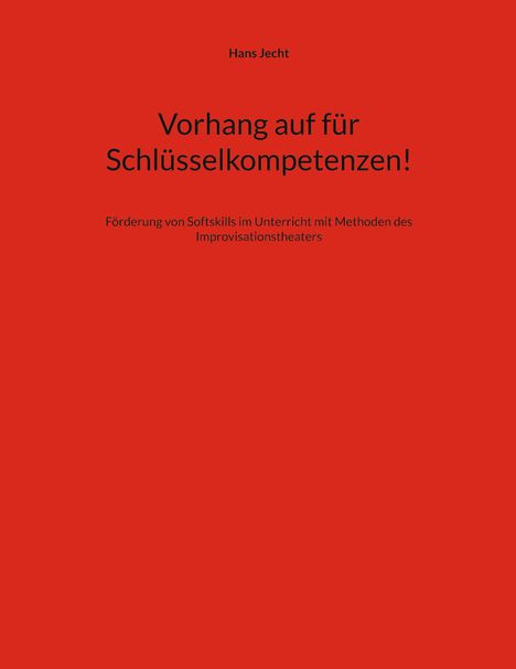 Hans Jecht. Vorhang auf für Schlüsselkompetenzen! Förderung von Softskills im Unterricht mit Methoden des Improvisationstheaters.