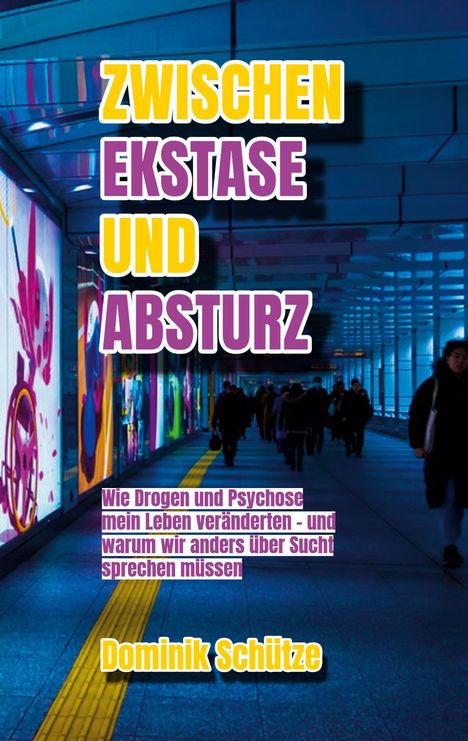 Text: "Zwischen Ekstase und Absturz" in großen Buchstaben, darunter kleinerer Text: "Wie Drogen und Psychose mein Leben veränderten". Unten der Name "Dominik Schütze". Umgebung: Ein blauer, beleuchteter Tunnel mit Menschen und bunten Leuchtbildern an den Wänden.