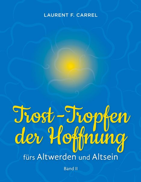 Titel: "Trost-Tropfen der Hoffnung". Untertitel: "fürs Altwerden und Altsein". Autor: Laurent F. Carrel. Band II. Hintergrund in Blau mit gelber Mitte.