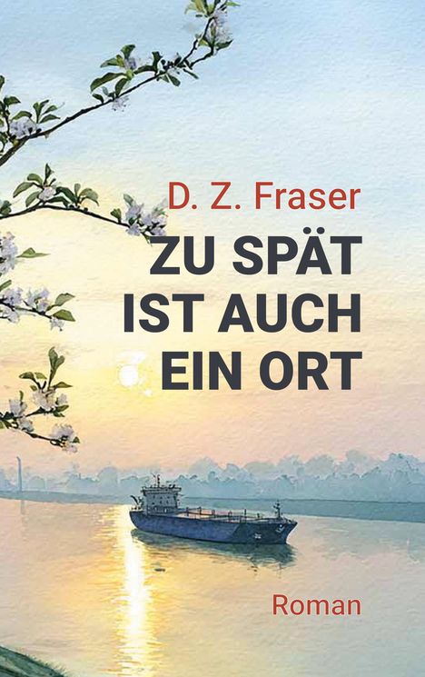 "D. Z. Fraser: Zu spät ist auch ein Ort. Roman." Illustration: Ein Schiff auf einem Fluss bei Sonnenaufgang, blühende Äste links.