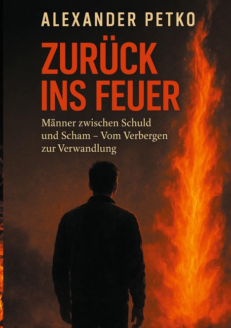 „ZURÜCK INS FEUER“ von Alexander Petko; Untertitel: „Männer zwischen Schuld und Scham – Vom Verbergen zur Verwandlung.“ Silhouette eines Mannes vor Flammen.