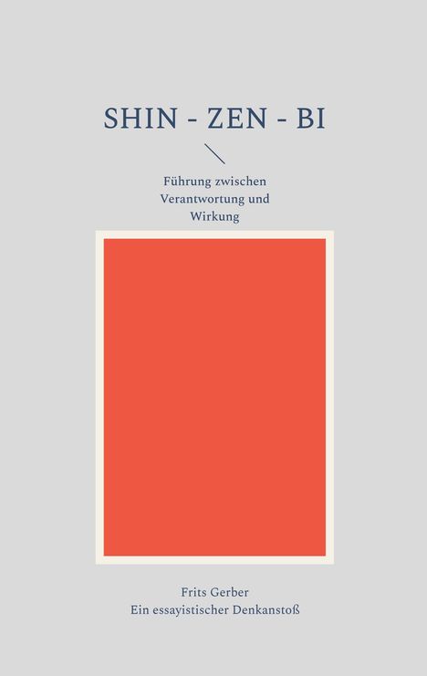 "SHIN - ZEN - BI. Führung zwischen Verantwortung und Wirkung. Frits Gerber. Ein essayistischer Denkanstoß." Roter, zentraler Block.