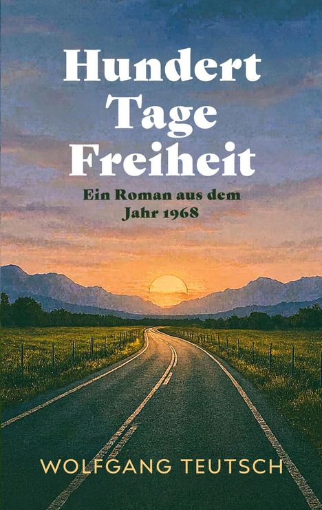"Ein Roman aus dem Jahr 1968" steht unter "Hundert Tage Freiheit". Unten der Name "Wolfgang Teutsch". Eine Straße führt zum Sonnenuntergang.