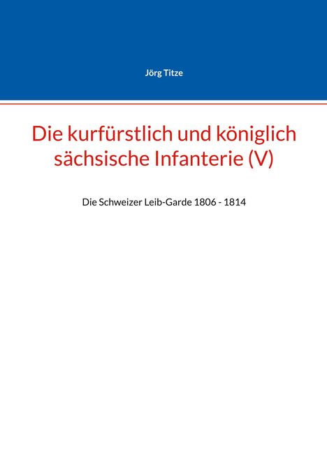 Jörg Titze. Die kurfürstlich und königlich sächsische Infanterie (V). Die Schweizer Leib-Garde 1806 - 1814. Oberer blauer Bereich.