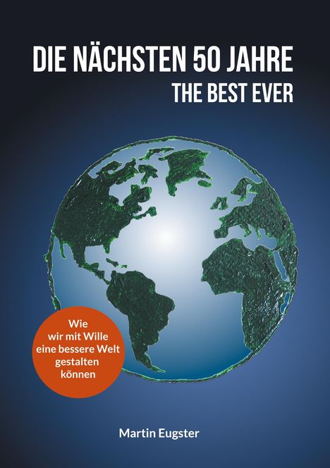 Oben: "Die nächsten 50 Jahre, The Best Ever". Unten: "Wie wir mit Wille eine bessere Welt gestalten können". Autor: Martin Eugster. Illustration zeigt Erde vor dunklem Hintergrund.