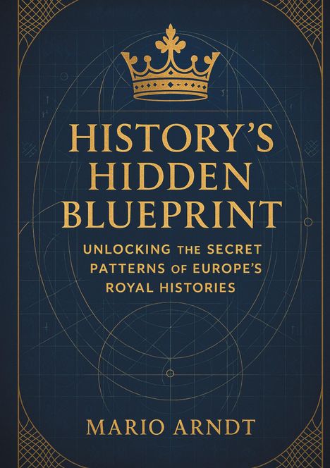 "History's Hidden Blueprint. Unlocking the Secret Patterns of Europe's Royal Histories. Mario Arndt." Goldkrone oben.