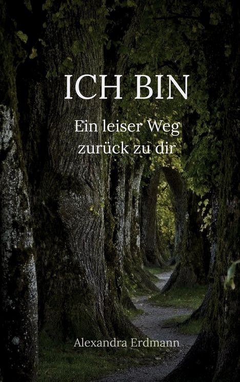 "ICH BIN. Ein leiser Weg zurück zu dir. Alexandra Erdmann." Ein schmaler Weg führt durch einen dichten Baumtunnel.