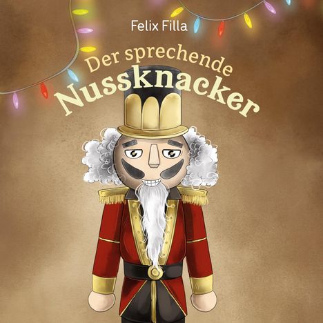 „Der sprechende Nussknacker“ und „Felix Filla“. Eine Illustration eines Nussknackers mit weißen Haaren und Bart. Bunte Lichter.