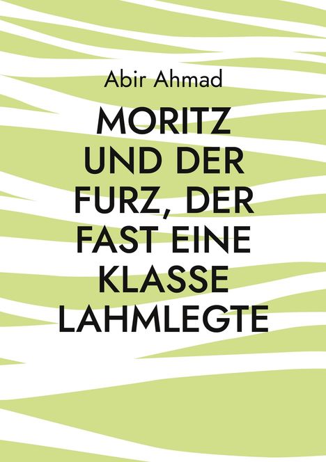 Abir Ahmad: MORITZ UND DER FURZ, DER FAST EINE KLASSE LAHMLEGTE. Grüne und weiße, wellenartige Streifen im Hintergrund.