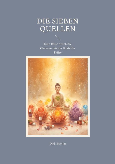 "Die Sieben Quellen: Eine Reise durch die Chakren mit der Kraft der Düfte" von Dirk Eichler. Meditierende Person umgeben von Lotussen und Farben.