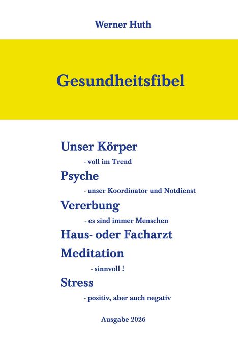Titel: Gesundheitsfibel. Themen: Körper, Psyche, Vererbung, Ärzte, Meditation, Stress. Autor: Werner Huth. Ausgabe 2026. Gelber Streifen.