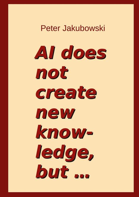 Peter Jakubowski. Große, kursive Schrift: AI does not create new knowledge, but... Beigefarbener Hintergrund, rotbrauner Rand.