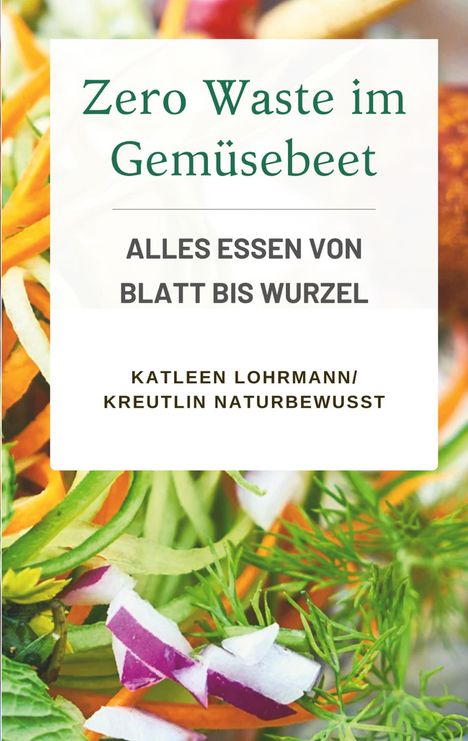 Text: "Zero Waste im Gemüsebeet", "ALLES ESSEN VON BLATT BIS WURZEL", "KATLEEN LOHRMANN/ KREUTLIN NATURBEWUSST". 
Buntes, frisches Gemüse.