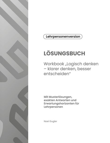 Lehrpersonenversion. LÖSUNGSBUCH. Workbook „Logisch denken“. Musterlösungen für Lehrpersonen. Noel Gugler. Links graues Muster.