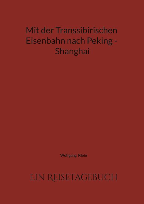 Titel: "Mit der Transsibirischen Eisenbahn nach Peking - Shanghai". Autor: Wolfgang Klein. Unten: "Ein Reisetagebuch". Dezenter Hintergrund in Rot.