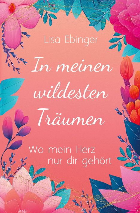 „Lisa Ebinger; In meinen wildesten Träumen; Wo mein Herz nur dir gehört.“ Blüten und Blätter in bunten Farben umranden den Text.