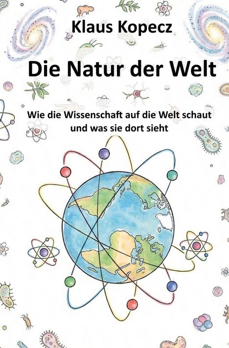 Text: „Klaus Kopecz, Die Natur der Welt, Wie die Wissenschaft auf die Welt schaut und was sie dort sieht“. Illustration: Erde mit Atommodellen, Mikroorganismen und Galaxien.