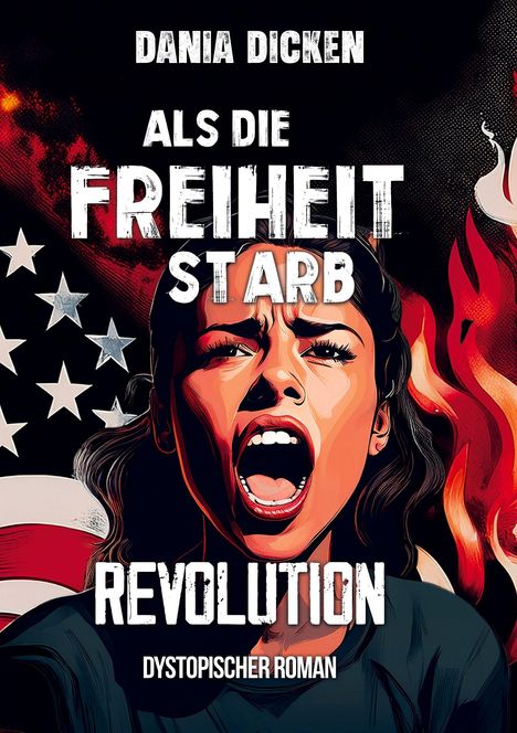 "Dania Dicken. Als die Freiheit starb. Revolution. Dystopischer Roman." Illustration: Frau schreit, Flammen, US-Flagge.