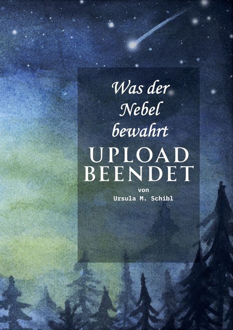 „Was der Nebel bewahrt. UPLOAD BEENDET von Ursula M. Schibl.“ Hintergrund zeigt einen Sternenhimmel mit Komet und Wald.