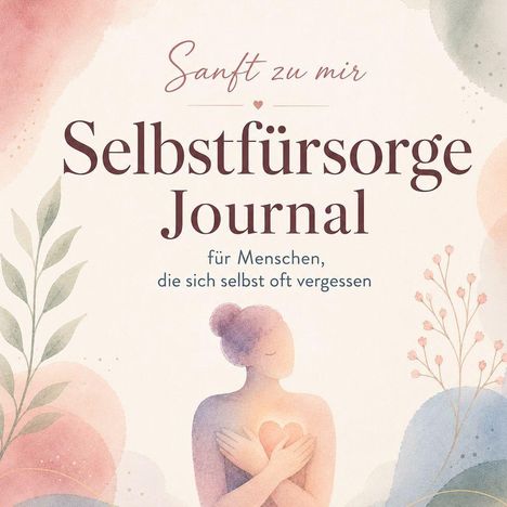 "Sanft zu mir: Selbstfürsorge Journal für Menschen, die sich selbst oft vergessen." Pastellige Illustration einer Person, die ihr Herz umarmt.