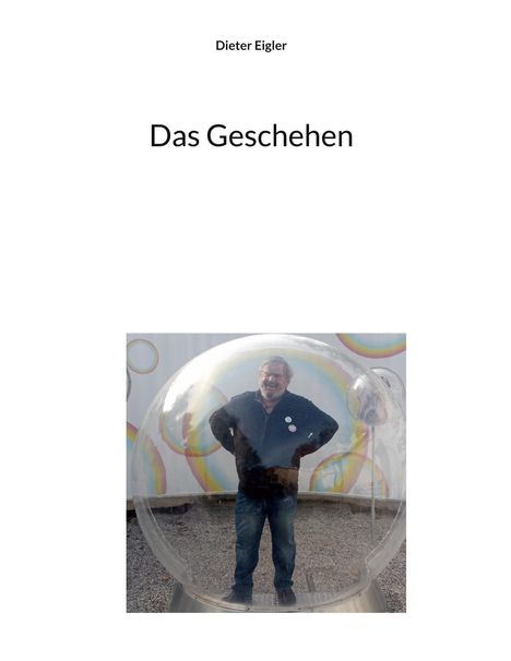 Text oben: "Dieter Eigler". Text in der Mitte: "Das Geschehen". Ein Mann steht in einer großen, transparenten Kugel.