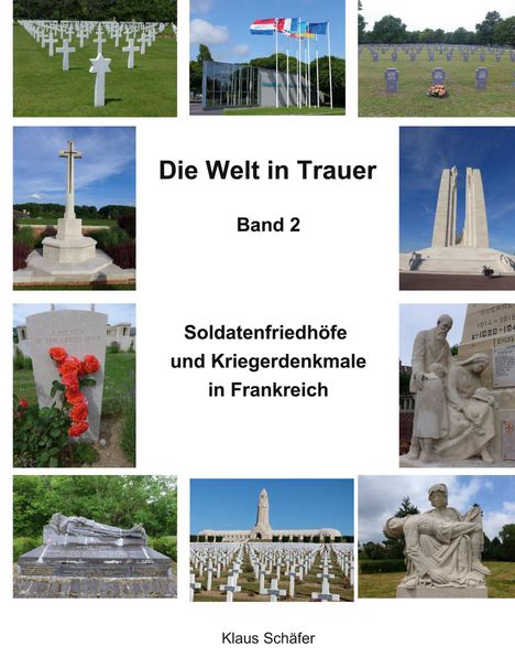 Die Welt in Trauer, Band 2. Soldatenfriedhöfe und Kriegerdenkmale in Frankreich. Klaus Schäfer. Collage von Denkmälern.