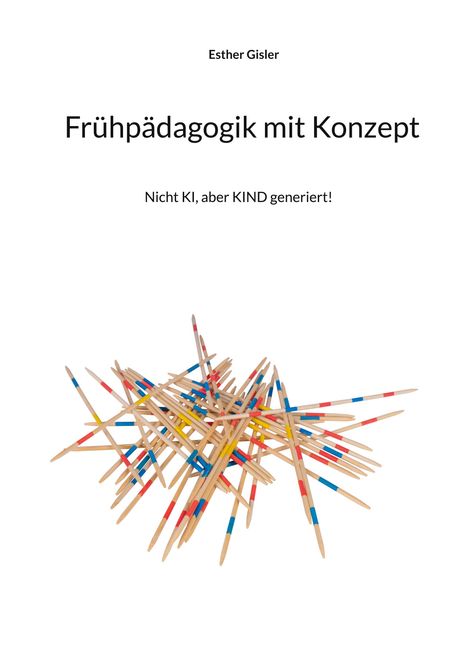 Text: "Esther Gisler", "Frühpädagogik mit Konzept", "Nicht KI, aber KIND generiert!"
Darunter ein Haufen bunter Mikado-Stäbchen.