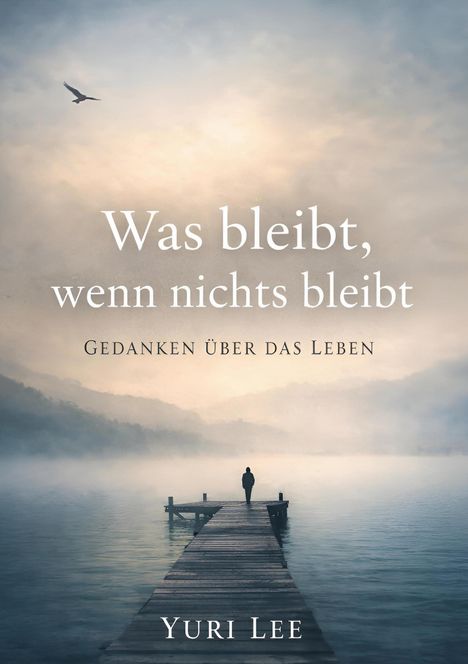 "Was bleibt, wenn nichts bleibt. Gedanken über das Leben. Yuri Lee." Ein Steg führt ins neblige Wasser, darüber ein Vogel.