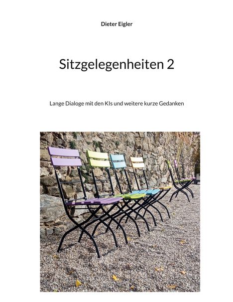 „Dieter Eigler. Sitzgelegenheiten 2. Lange Dialoge mit den KIs und weitere kurze Gedanken.“ Fünf bunte Stühle an Steinmauer.