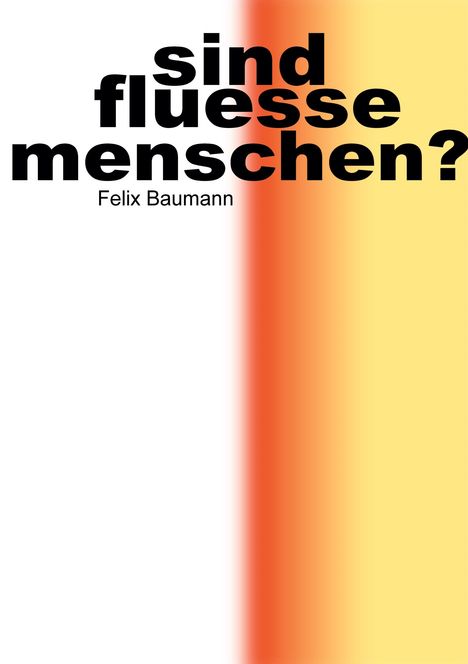 "sind fluesse menschen?" Felix Baumann. Schwarzer Text auf weißem Hintergrund, rechts ein Farbverlauf von Rot zu Gelb.