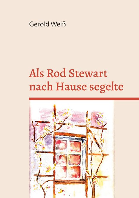 Buchcover, Titel: "Als Rod Stewart nach Hause segelte". Autor: Gerold Weiß. Aquarellbild eines Fensters mit blühenden Ästen.