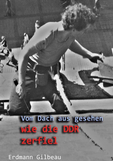 Vom Dach aus gesehen. Wie die DDR zerfiel. Erdmann Gilbeau. Schwarz-Weiß-Foto von einem Mann auf einem Dach.