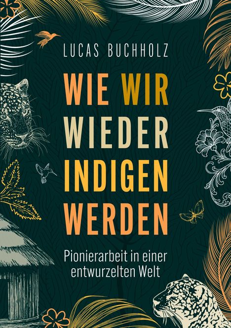 „Lucas Buchholz: Wie Wir Wieder Indigen Werden. Pionierarbeit in einer entwurzelten Welt.“ Stilvolle Tier- und Pflanzenelemente.
