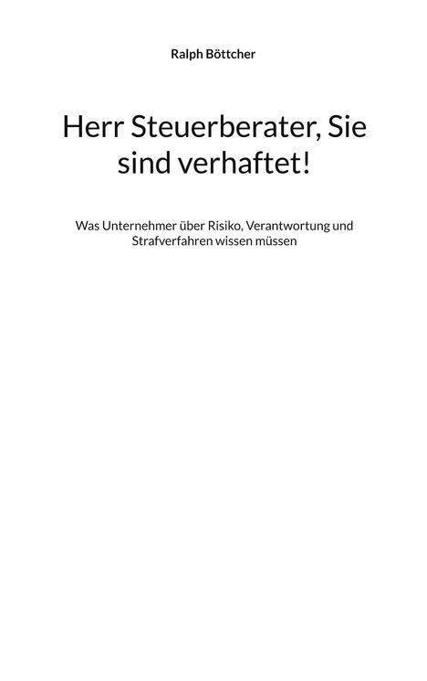 Ralph Böttcher. Herr Steuerberater, Sie sind verhaftet! Unternehmer über Risiko, Verantwortung und Strafverfahren.