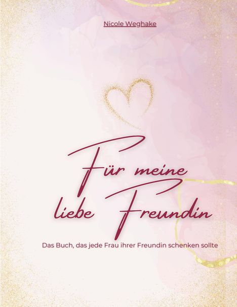 "Nicole Weghake", "Für meine liebe Freundin", "Das Buch, das jede Frau ihrer Freundin schenken sollte", Herz aus Goldstaub.