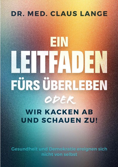 „DR. MED. CLAUS LANGE“, „EIN LEITFADEN FÜRS ÜBERLEBEN ODER WIR KACKEN AB UND SCHAUEN ZU!“, bunter Farbverlauf.