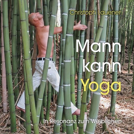 „Christoph Lauener, Mann kann Yoga, In Resonanz zum Weiblichen.“ Ein Mann in weißer Hose zwischen Bambusstöcken.