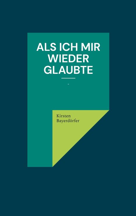 „ALS ICH MIR WIEDER GLAUBTE“ steht oben. Unten: „Kirsten Bayerdörfer“. Dunkelgrüner Hintergrund mit farbigen Flächen.