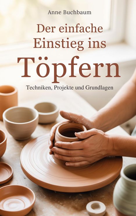 Text: "Anne Buchbaum: Der einfache Einstieg ins Töpfern – Techniken, Projekte und Grundlagen." Hände formen Ton auf Drehscheibe.