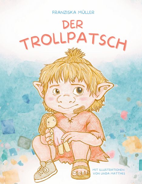 "FRANZISKA MÜLLER: DER TROLLPATSCH. Illustration: Ein Trollkind hält eine Puppe, umgeben von bunten Farbflecken."