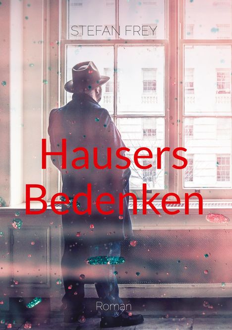 „Stefani Frey; Hausers Bedenken; Roman“ steht in roter und weißer Schrift. Ein Mann im Mantel und Hut steht vor einem Fenster.