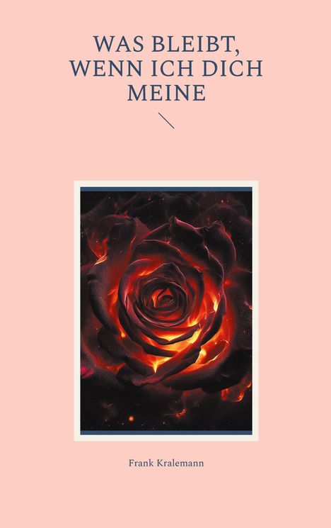Text oben: "WAS BLEIBT, WENN ICH DICH MEINE". Unten: "Frank Kralemann". Illustration einer feurigen Rose.