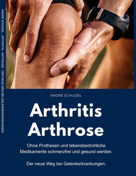„André Schudel: Arthritis Arthrose. Ohne Prothesen schmerzfrei werden.“ Bild von Händen auf einem schmerzenden Knie.