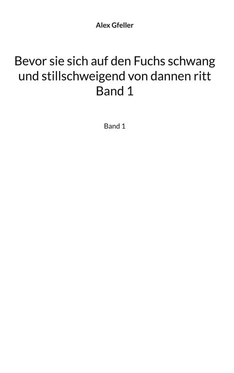 „Alex Gfeller. Bevor sie sich auf den Fuchs schwang und stillschweigend von dannen ritt. Band 1“. Weiße, schlichte Seite.