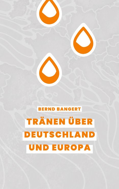 Oben: "BERND BANGERT". Mitte: "TRÄNEN ÜBER DEUTSCHLAND UND EUROPA". Hintergrund: weiße Konturenkarte, orange Tropfenmotive.