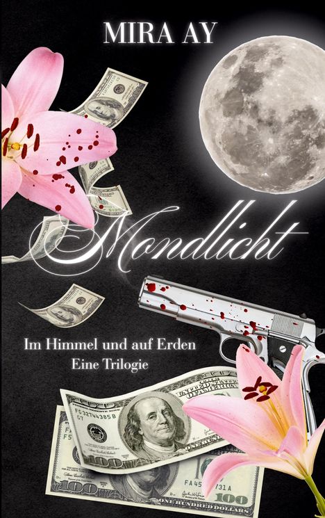 MIRA AY, Mondlicht, Im Himmel und auf Erden, Eine Trilogie. Vollmond, blutige Pistole, Geldscheine und rosa Lilien.
