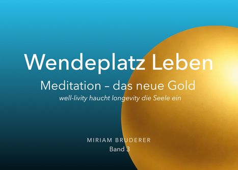 "Wendeplatz Leben. Meditation – das neue Gold. well-livity haucht longevity die Seele ein. Miriam Bruderer, Band 3."   
Hintergrund in Blau mit goldener Kugel rechts.