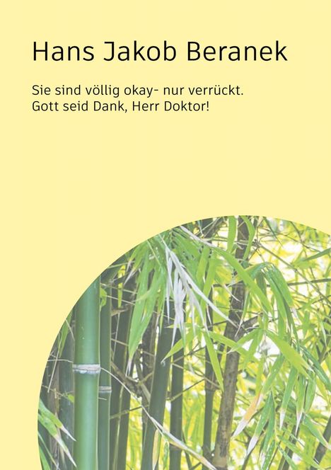 Hans Jakob Beranek, „Sie sind völlig okay- nur verrückt. Gott seid Dank, Herr Doktor!“; unten Bambus vor gelbem Hintergrund.