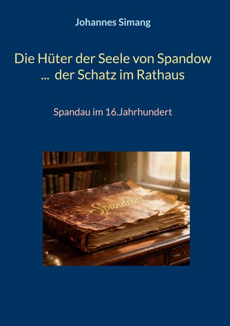 Johannes Simang: Die Hüter der Seele von Spandow ... der Schatz im Rathaus. Spandau im 16. Jahrhundert. Ein altes Buch.